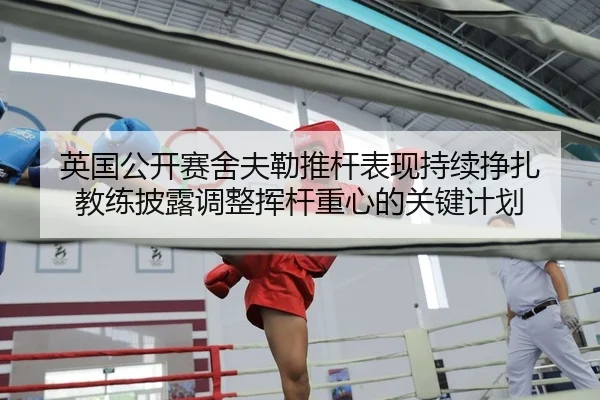 英国公开赛舍夫勒推杆表现持续挣扎 教练披露调整挥杆重心的关键计划